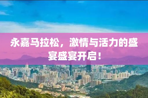 永嘉马拉松，激情与活力的盛宴盛宴开启！