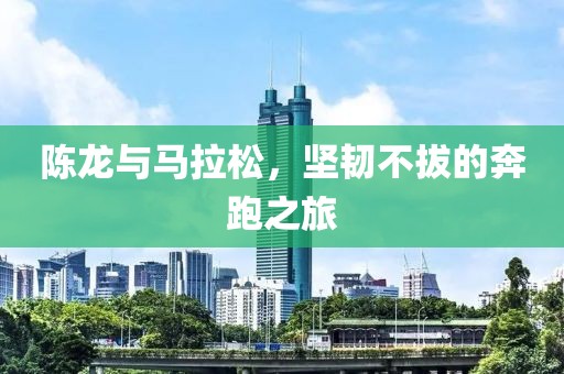 陈龙与马拉松，坚韧不拔的奔跑之旅