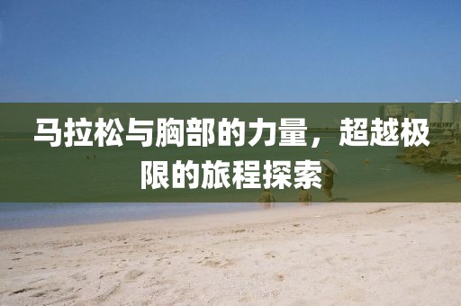 马拉松与胸部的力量，超越极限的旅程探索