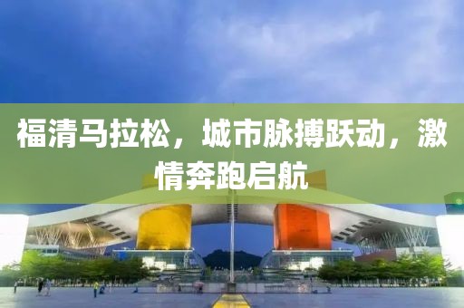 福清马拉松，城市脉搏跃动，激情奔跑启航
