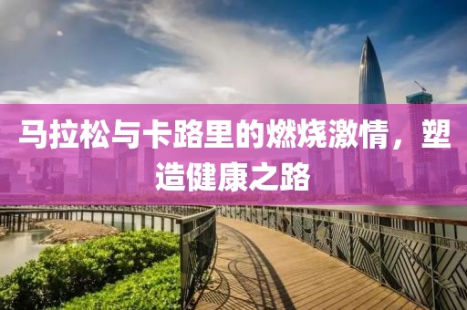 马拉松与卡路里的燃烧激情，塑造健康之路