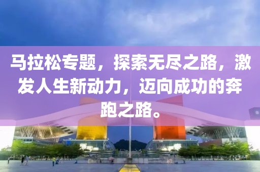 马拉松专题，探索无尽之路，激发人生新动力，迈向成功的奔跑之路。