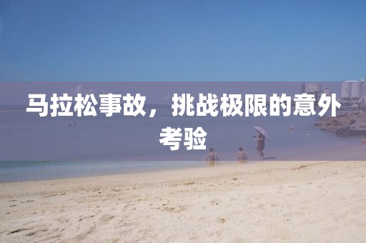 马拉松事故，挑战极限的意外考验