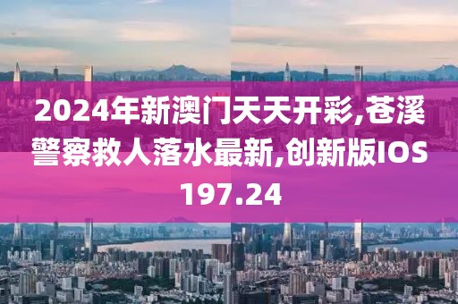 2024年新澳门天天开彩,苍溪警察救人落水最新,创新版IOS197.24
