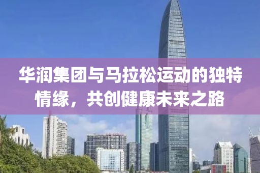 华润集团与马拉松运动的独特情缘，共创健康未来之路