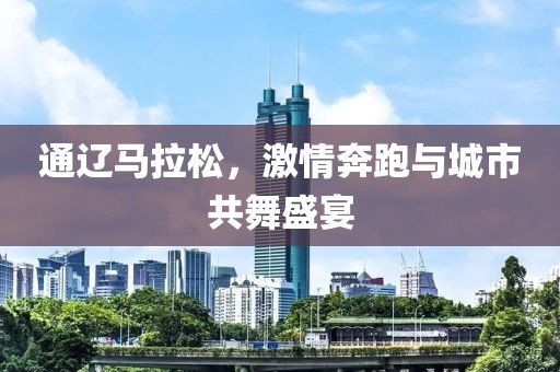 通辽马拉松，激情奔跑与城市共舞盛宴