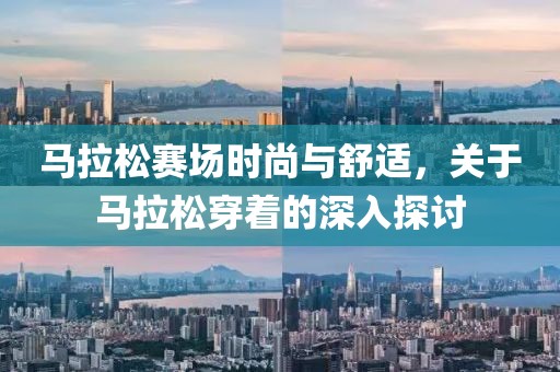马拉松赛场时尚与舒适，关于马拉松穿着的深入探讨
