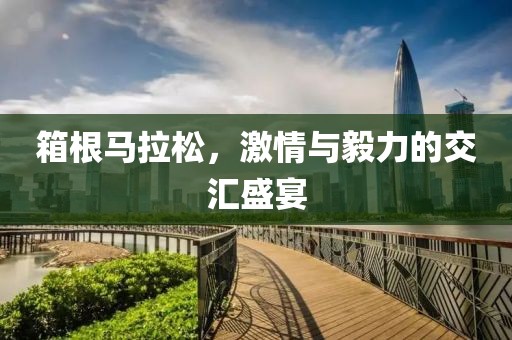 箱根马拉松，激情与毅力的交汇盛宴
