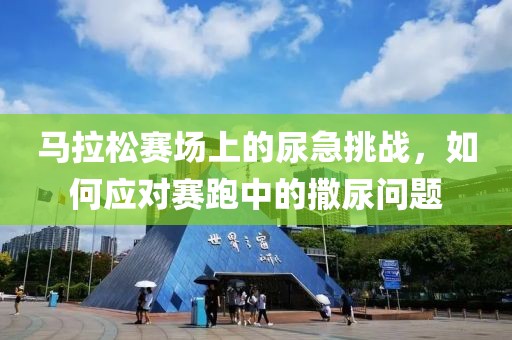 马拉松赛场上的尿急挑战，如何应对赛跑中的撒尿问题