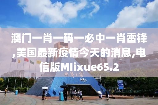 澳门一肖一码一必中一肖雷锋,美国最新疫情今天的消息,电信版MIixue65.2