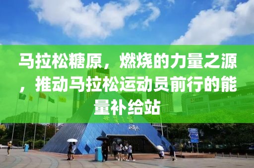 马拉松糖原，燃烧的力量之源，推动马拉松运动员前行的能量补给站