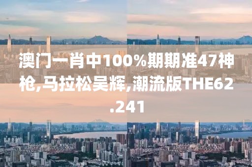 澳门一肖中100%期期准47神枪,马拉松吴辉,潮流版THE62.241