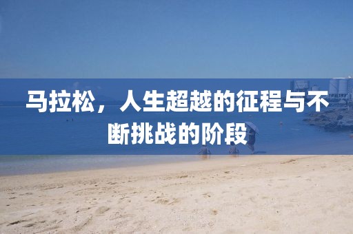 马拉松，人生超越的征程与不断挑战的阶段