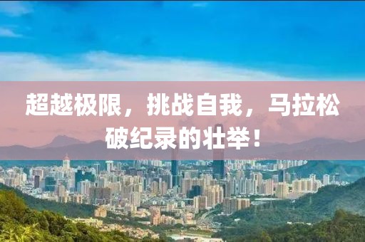 超越极限，挑战自我，马拉松破纪录的壮举！