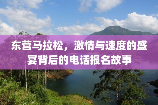 东营马拉松，激情与速度的盛宴背后的电话报名故事