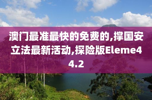 澳门最准最快的免费的,撑国安立法最新活动,探险版Eleme44.2