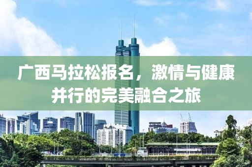 广西马拉松报名，激情与健康并行的完美融合之旅
