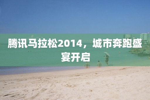 腾讯马拉松2014，城市奔跑盛宴开启