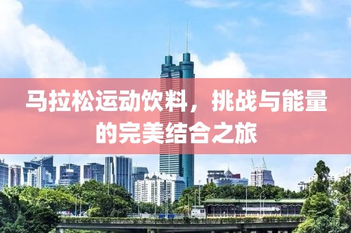 马拉松运动饮料，挑战与能量的完美结合之旅