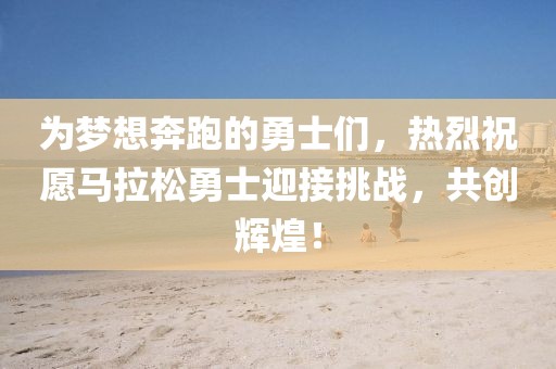 为梦想奔跑的勇士们，热烈祝愿马拉松勇士迎接挑战，共创辉煌！