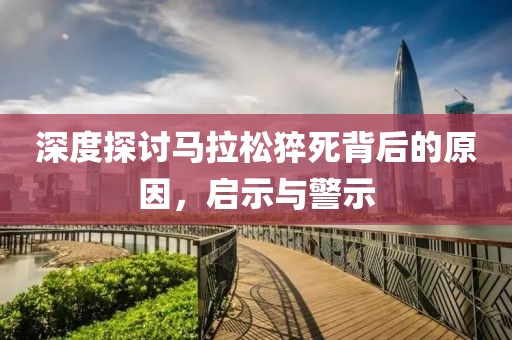 深度探讨马拉松猝死背后的原因，启示与警示