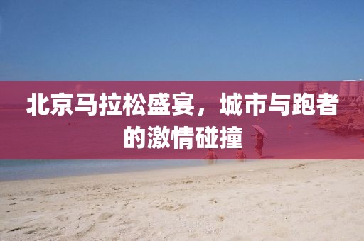 北京马拉松盛宴，城市与跑者的激情碰撞