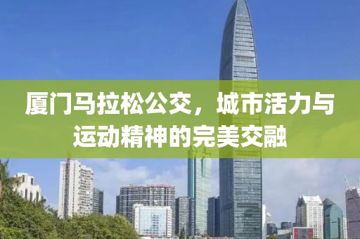 厦门马拉松公交，城市活力与运动精神的完美交融