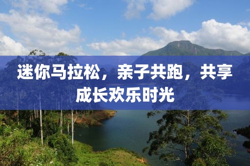 迷你马拉松，亲子共跑，共享成长欢乐时光