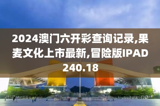 2024澳门六开彩查询记录,果麦文化上市最新,冒险版IPAD240.18
