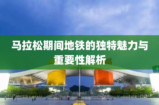 马拉松期间地铁的独特魅力与重要性解析