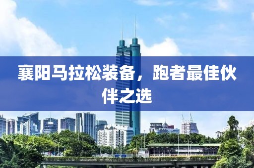 襄阳马拉松装备，跑者最佳伙伴之选