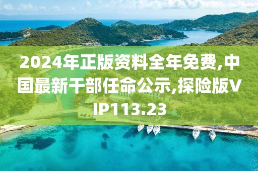 2024年正版资料全年免费,中国最新干部任命公示,探险版VIP113.23