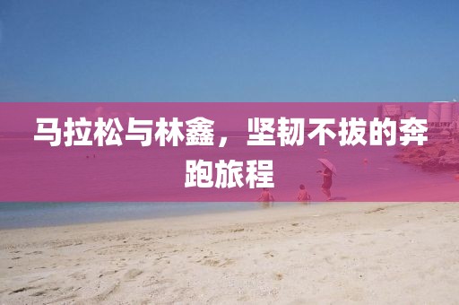 马拉松与林鑫，坚韧不拔的奔跑旅程