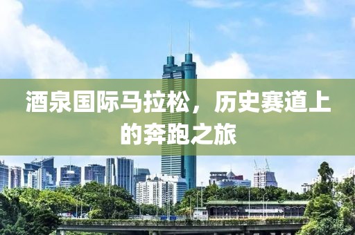 酒泉国际马拉松，历史赛道上的奔跑之旅