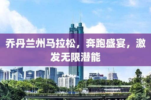 乔丹兰州马拉松，奔跑盛宴，激发无限潜能