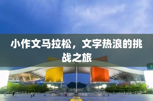 小作文马拉松，文字热浪的挑战之旅
