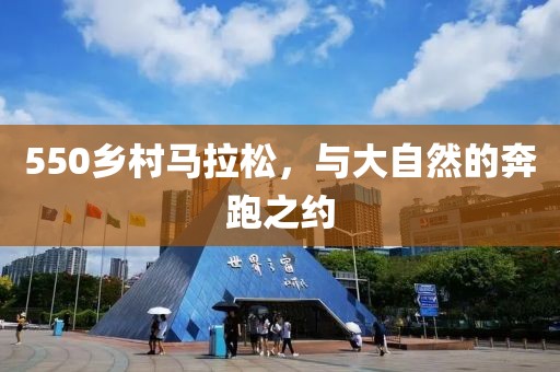 550乡村马拉松，与大自然的奔跑之约