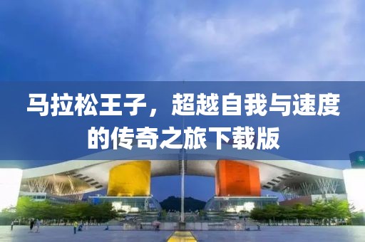 马拉松王子，超越自我与速度的传奇之旅下载版