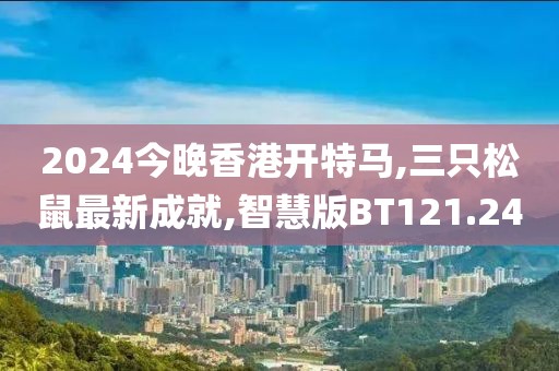 2024今晚香港开特马,三只松鼠最新成就,智慧版BT121.24