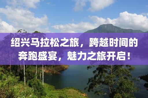 绍兴马拉松之旅，跨越时间的奔跑盛宴，魅力之旅开启！
