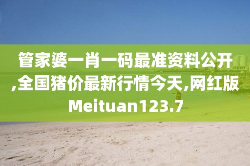 管家婆一肖一码最准资料公开,全国猪价最新行情今天,网红版Meituan123.7