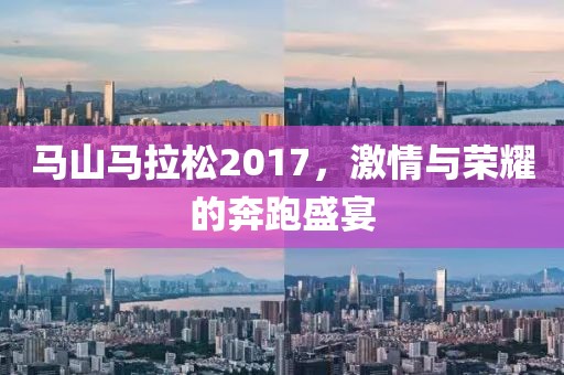马山马拉松2017，激情与荣耀的奔跑盛宴