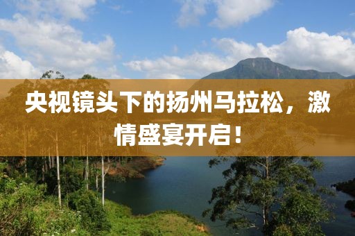 央视镜头下的扬州马拉松，激情盛宴开启！