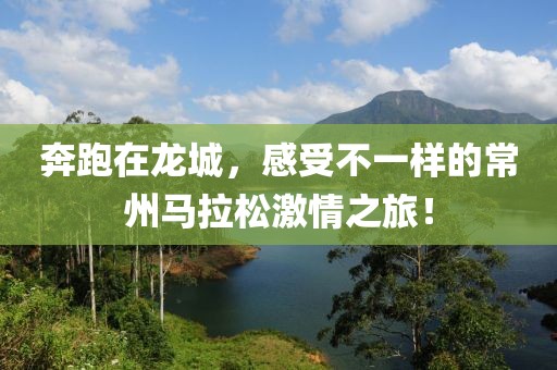 奔跑在龙城，感受不一样的常州马拉松激情之旅！