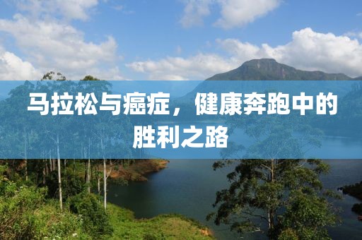 马拉松与癌症，健康奔跑中的胜利之路