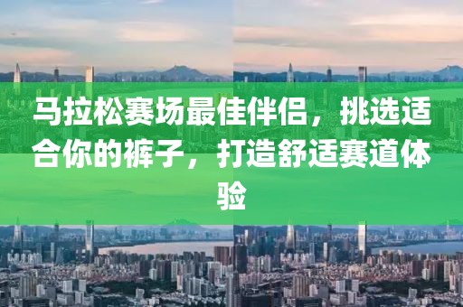 马拉松赛场最佳伴侣，挑选适合你的裤子，打造舒适赛道体验