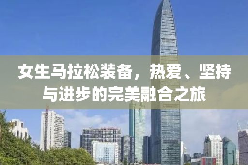 女生马拉松装备，热爱、坚持与进步的完美融合之旅