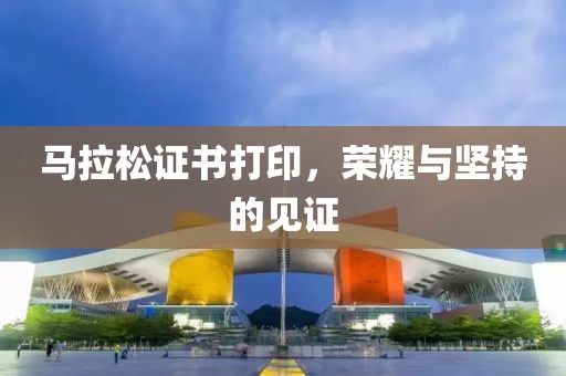 马拉松证书打印，荣耀与坚持的见证