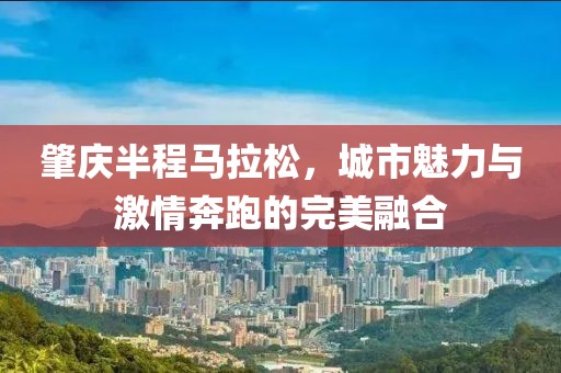 肇庆半程马拉松，城市魅力与激情奔跑的完美融合