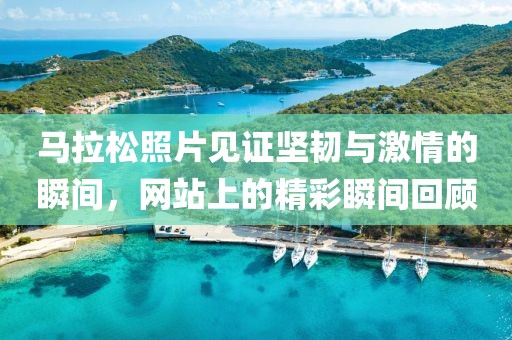 马拉松照片见证坚韧与激情的瞬间，网站上的精彩瞬间回顾